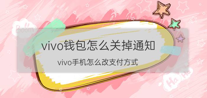 vivo钱包怎么关掉通知 vivo手机怎么改支付方式？